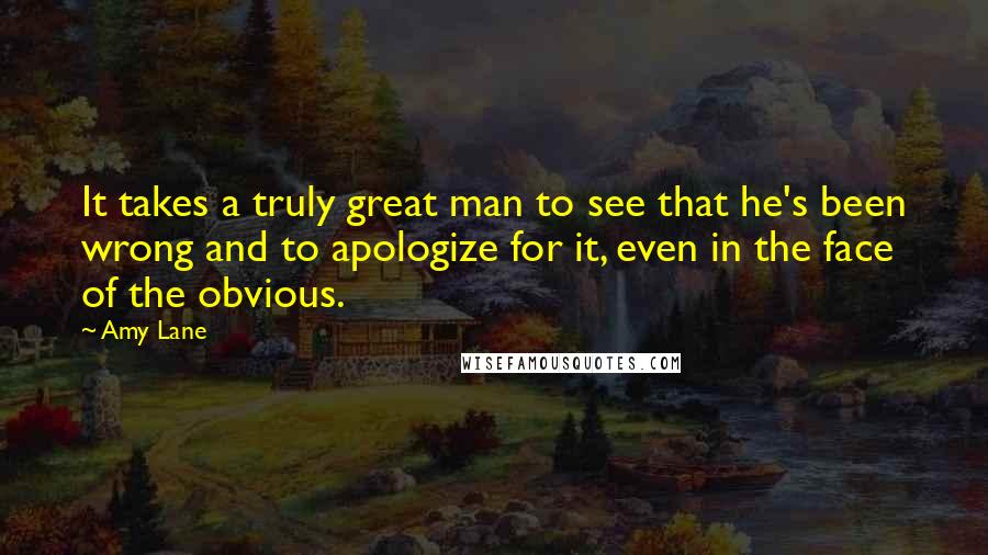 Amy Lane Quotes: It takes a truly great man to see that he's been wrong and to apologize for it, even in the face of the obvious.