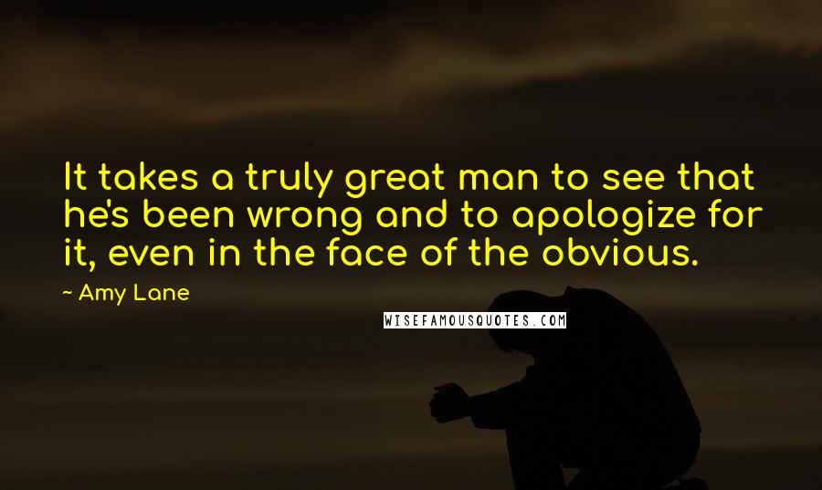 Amy Lane Quotes: It takes a truly great man to see that he's been wrong and to apologize for it, even in the face of the obvious.