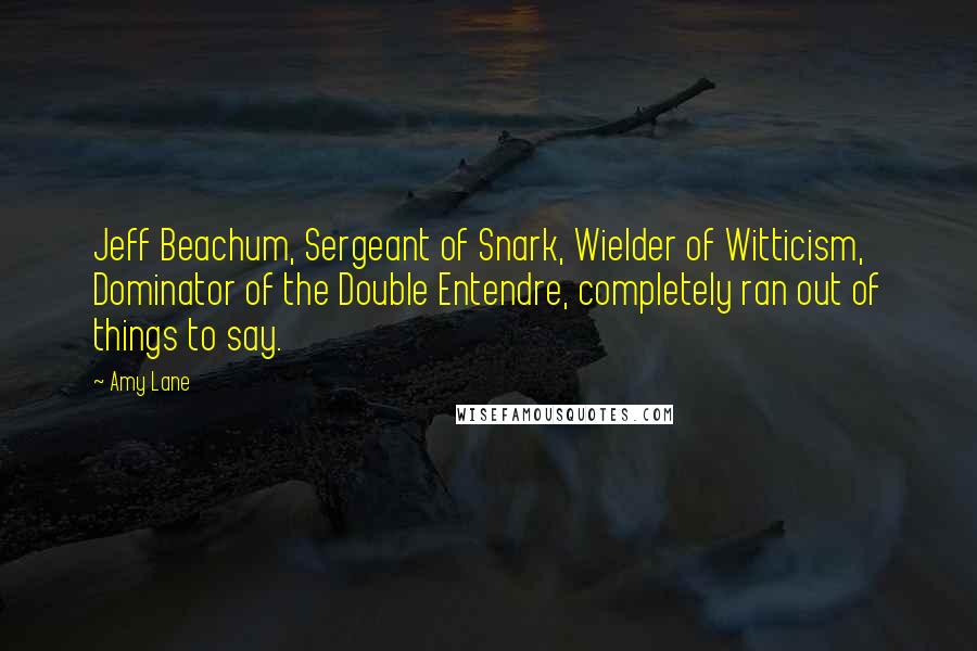 Amy Lane Quotes: Jeff Beachum, Sergeant of Snark, Wielder of Witticism, Dominator of the Double Entendre, completely ran out of things to say.