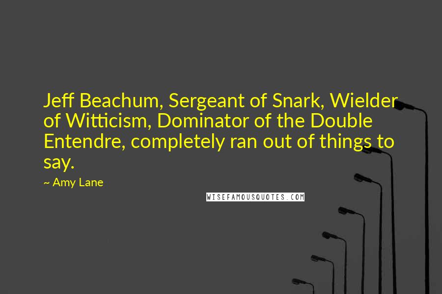 Amy Lane Quotes: Jeff Beachum, Sergeant of Snark, Wielder of Witticism, Dominator of the Double Entendre, completely ran out of things to say.