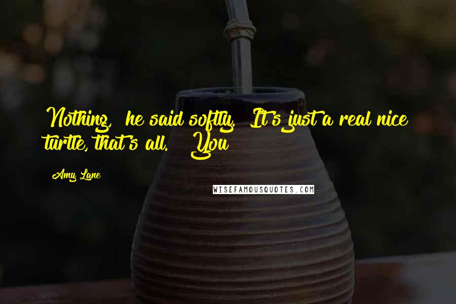 Amy Lane Quotes: Nothing," he said softly. "It's just a real nice turtle, that's all." "You