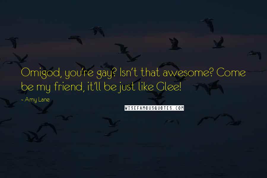 Amy Lane Quotes: Omigod, you're gay? Isn't that awesome? Come be my friend, it'll be just like Glee!