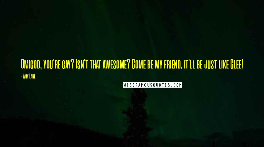 Amy Lane Quotes: Omigod, you're gay? Isn't that awesome? Come be my friend, it'll be just like Glee!