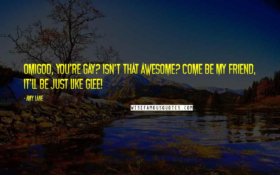 Amy Lane Quotes: Omigod, you're gay? Isn't that awesome? Come be my friend, it'll be just like Glee!