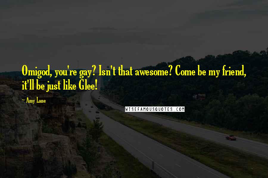 Amy Lane Quotes: Omigod, you're gay? Isn't that awesome? Come be my friend, it'll be just like Glee!