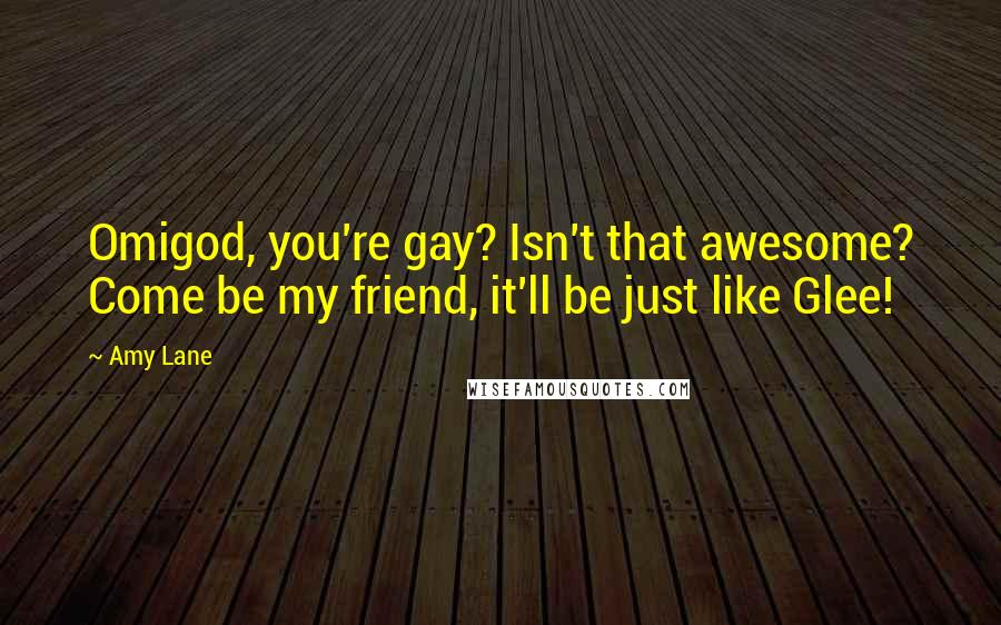 Amy Lane Quotes: Omigod, you're gay? Isn't that awesome? Come be my friend, it'll be just like Glee!