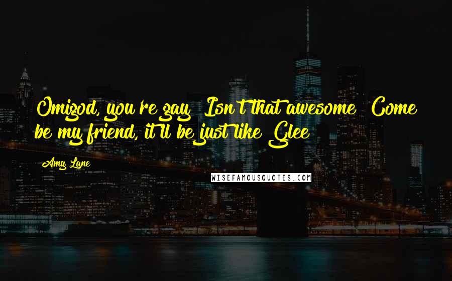 Amy Lane Quotes: Omigod, you're gay? Isn't that awesome? Come be my friend, it'll be just like Glee!