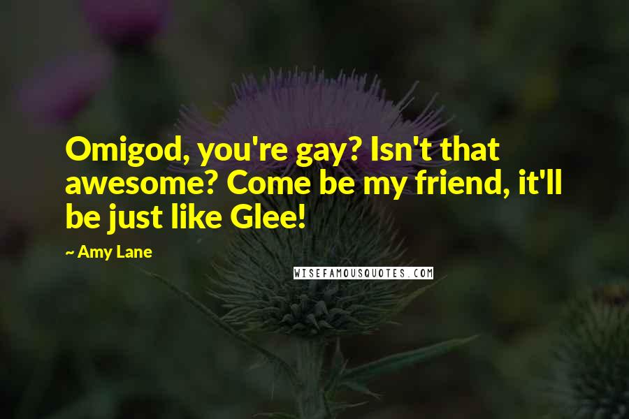 Amy Lane Quotes: Omigod, you're gay? Isn't that awesome? Come be my friend, it'll be just like Glee!