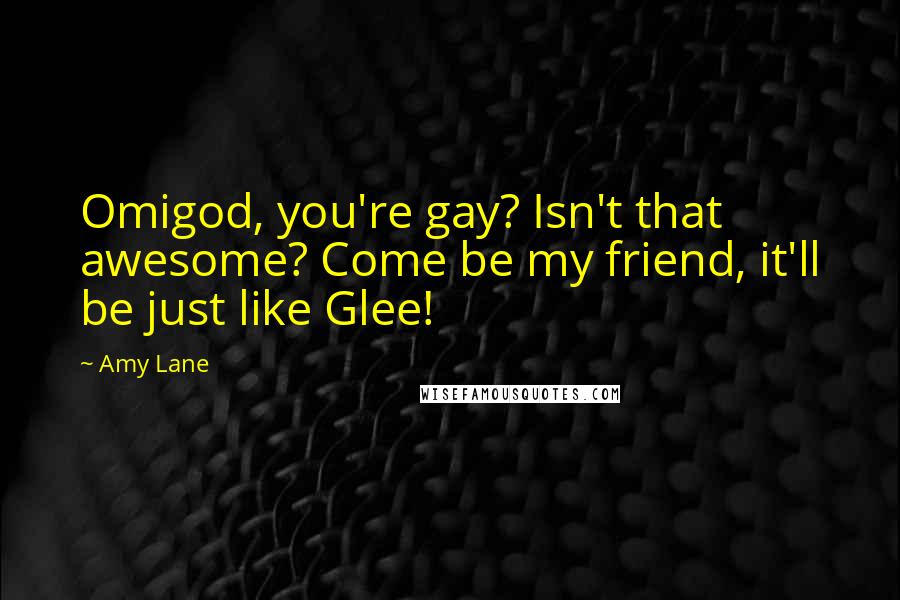 Amy Lane Quotes: Omigod, you're gay? Isn't that awesome? Come be my friend, it'll be just like Glee!