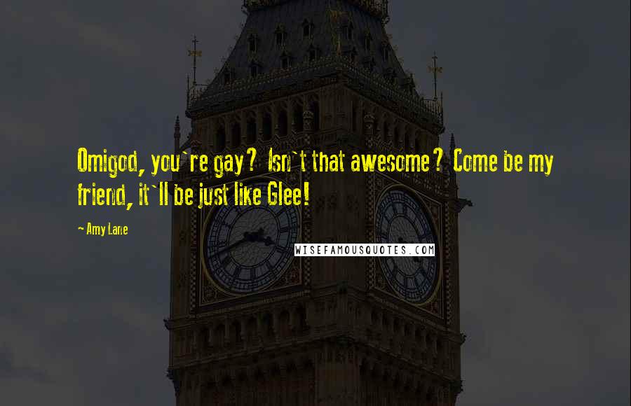 Amy Lane Quotes: Omigod, you're gay? Isn't that awesome? Come be my friend, it'll be just like Glee!