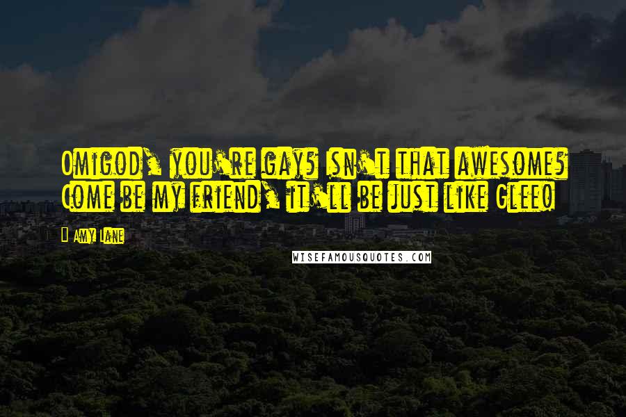 Amy Lane Quotes: Omigod, you're gay? Isn't that awesome? Come be my friend, it'll be just like Glee!