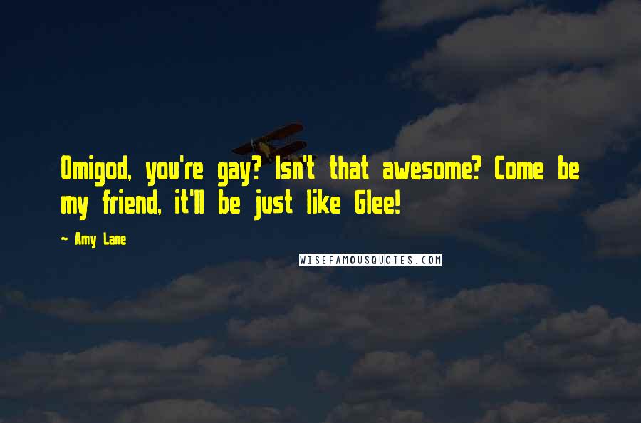 Amy Lane Quotes: Omigod, you're gay? Isn't that awesome? Come be my friend, it'll be just like Glee!