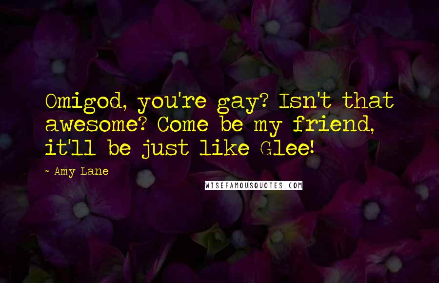 Amy Lane Quotes: Omigod, you're gay? Isn't that awesome? Come be my friend, it'll be just like Glee!