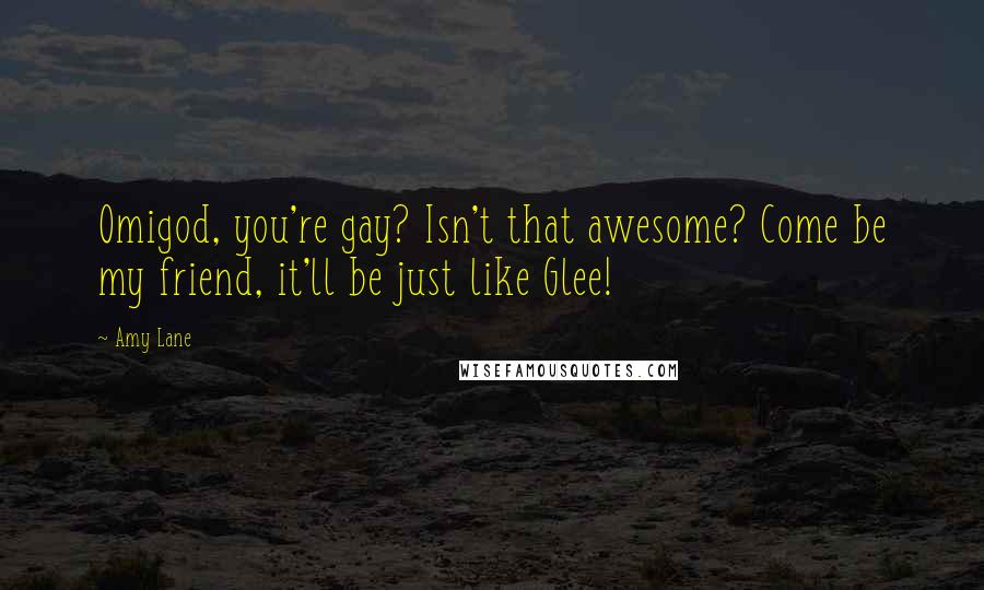 Amy Lane Quotes: Omigod, you're gay? Isn't that awesome? Come be my friend, it'll be just like Glee!