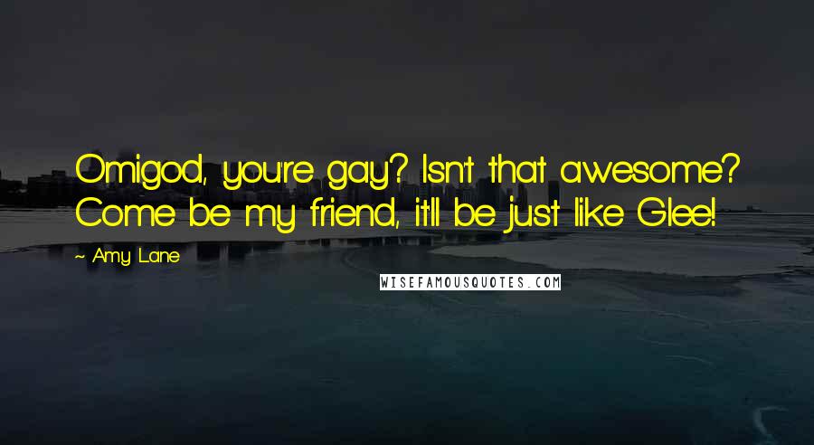 Amy Lane Quotes: Omigod, you're gay? Isn't that awesome? Come be my friend, it'll be just like Glee!