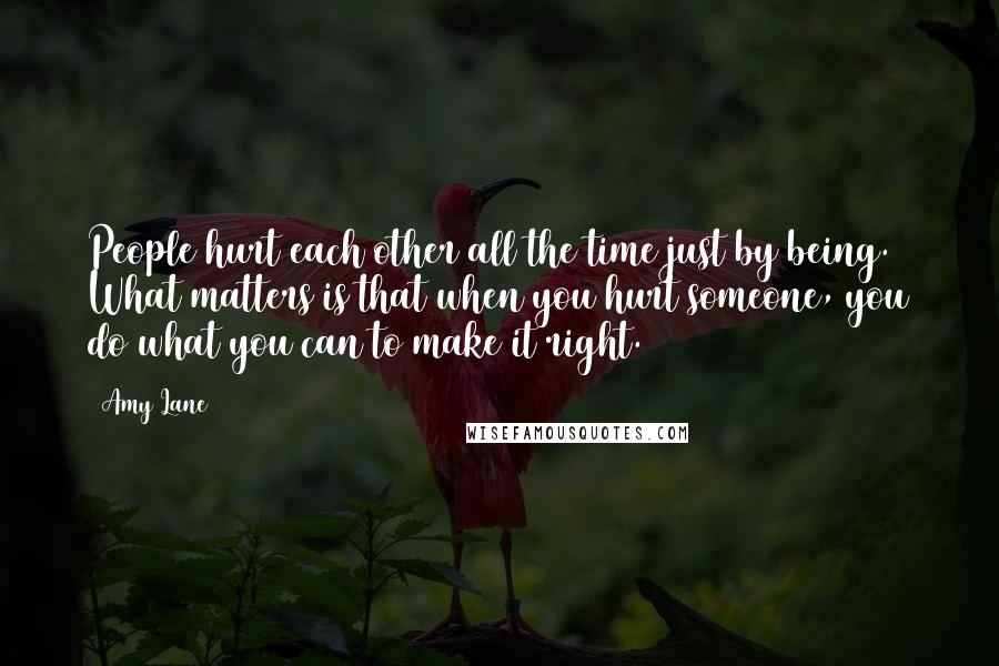 Amy Lane Quotes: People hurt each other all the time just by being. What matters is that when you hurt someone, you do what you can to make it right.