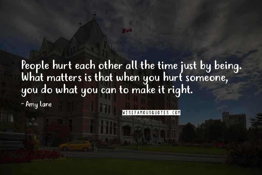 Amy Lane Quotes: People hurt each other all the time just by being. What matters is that when you hurt someone, you do what you can to make it right.