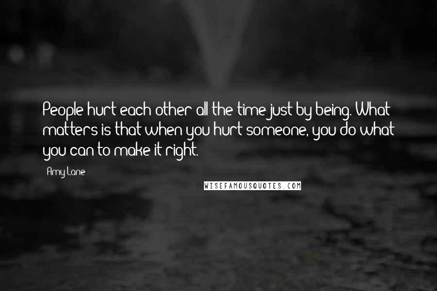 Amy Lane Quotes: People hurt each other all the time just by being. What matters is that when you hurt someone, you do what you can to make it right.
