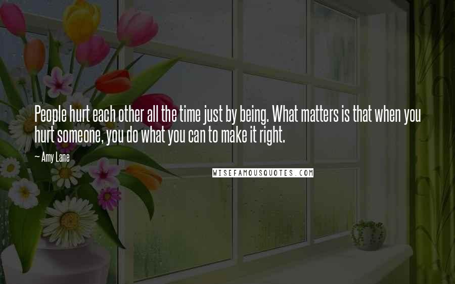 Amy Lane Quotes: People hurt each other all the time just by being. What matters is that when you hurt someone, you do what you can to make it right.