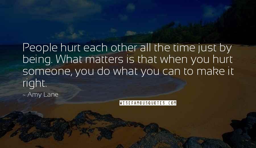 Amy Lane Quotes: People hurt each other all the time just by being. What matters is that when you hurt someone, you do what you can to make it right.