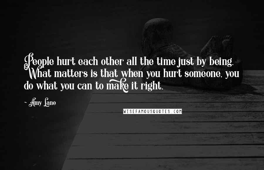 Amy Lane Quotes: People hurt each other all the time just by being. What matters is that when you hurt someone, you do what you can to make it right.