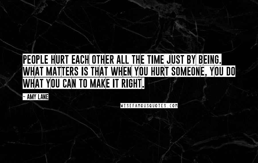 Amy Lane Quotes: People hurt each other all the time just by being. What matters is that when you hurt someone, you do what you can to make it right.