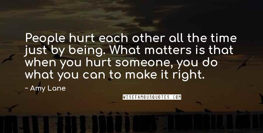 Amy Lane Quotes: People hurt each other all the time just by being. What matters is that when you hurt someone, you do what you can to make it right.