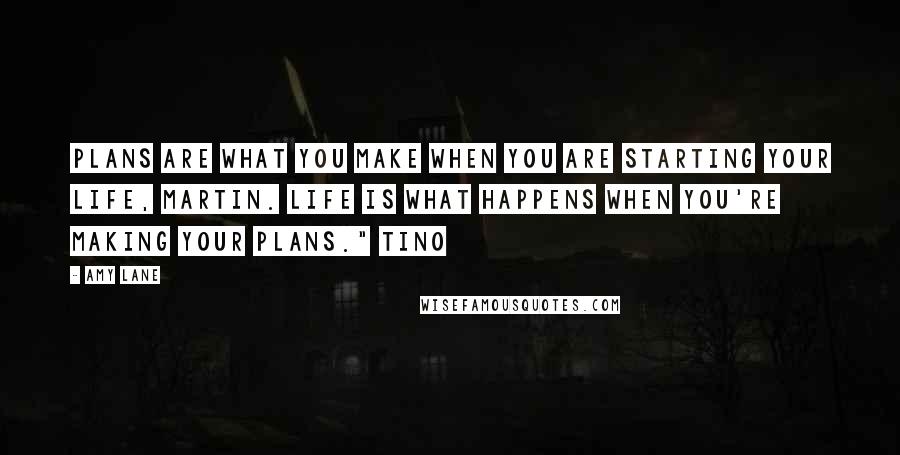 Amy Lane Quotes: Plans are what you make when you are starting your life, Martin. Life is what happens when you're making your plans." Tino