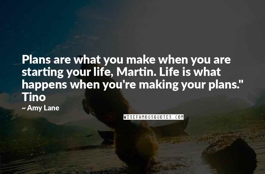 Amy Lane Quotes: Plans are what you make when you are starting your life, Martin. Life is what happens when you're making your plans." Tino