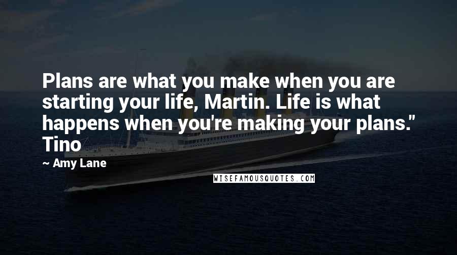 Amy Lane Quotes: Plans are what you make when you are starting your life, Martin. Life is what happens when you're making your plans." Tino