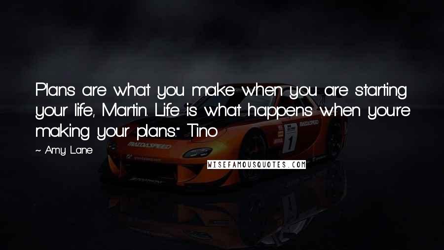 Amy Lane Quotes: Plans are what you make when you are starting your life, Martin. Life is what happens when you're making your plans." Tino