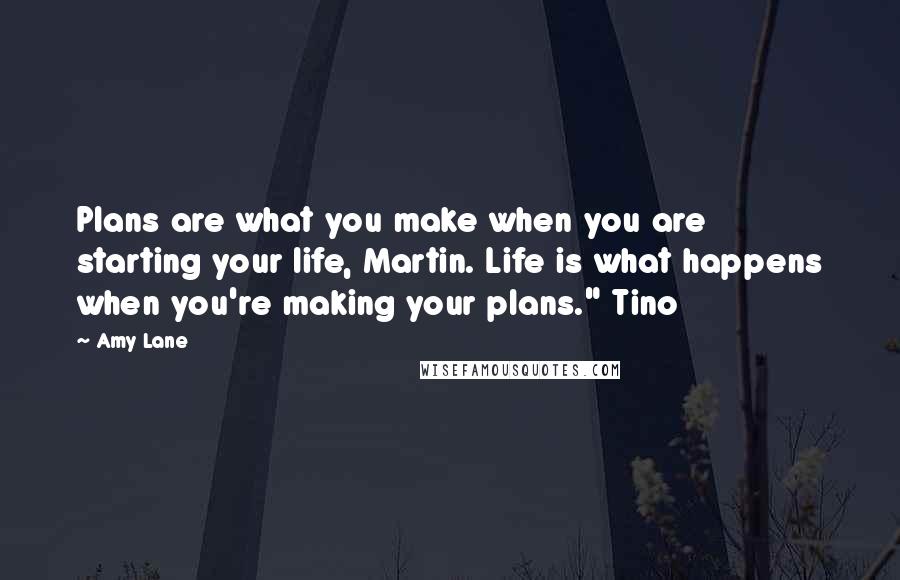 Amy Lane Quotes: Plans are what you make when you are starting your life, Martin. Life is what happens when you're making your plans." Tino