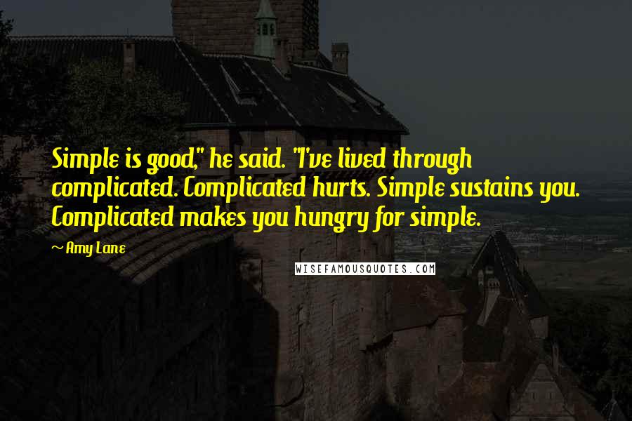 Amy Lane Quotes: Simple is good," he said. "I've lived through complicated. Complicated hurts. Simple sustains you. Complicated makes you hungry for simple.