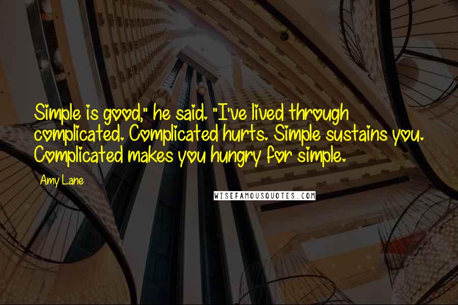 Amy Lane Quotes: Simple is good," he said. "I've lived through complicated. Complicated hurts. Simple sustains you. Complicated makes you hungry for simple.