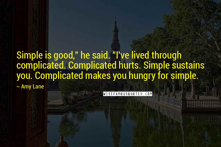 Amy Lane Quotes: Simple is good," he said. "I've lived through complicated. Complicated hurts. Simple sustains you. Complicated makes you hungry for simple.