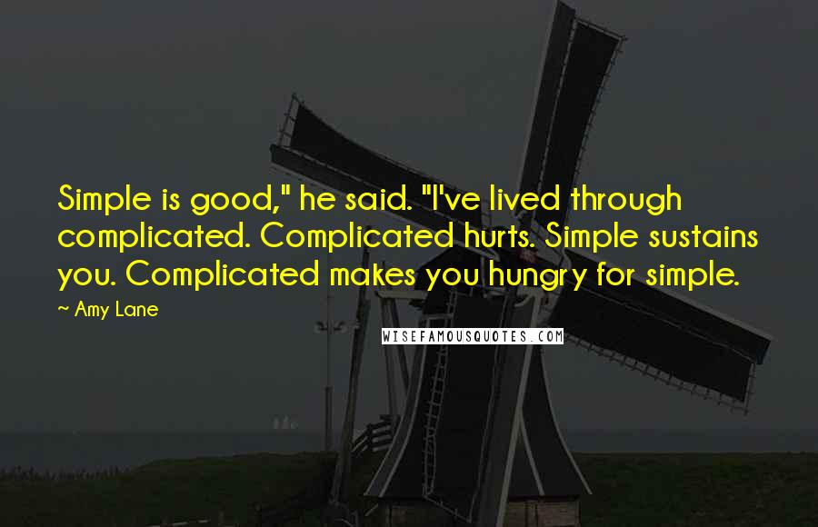 Amy Lane Quotes: Simple is good," he said. "I've lived through complicated. Complicated hurts. Simple sustains you. Complicated makes you hungry for simple.