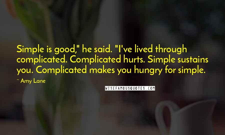 Amy Lane Quotes: Simple is good," he said. "I've lived through complicated. Complicated hurts. Simple sustains you. Complicated makes you hungry for simple.