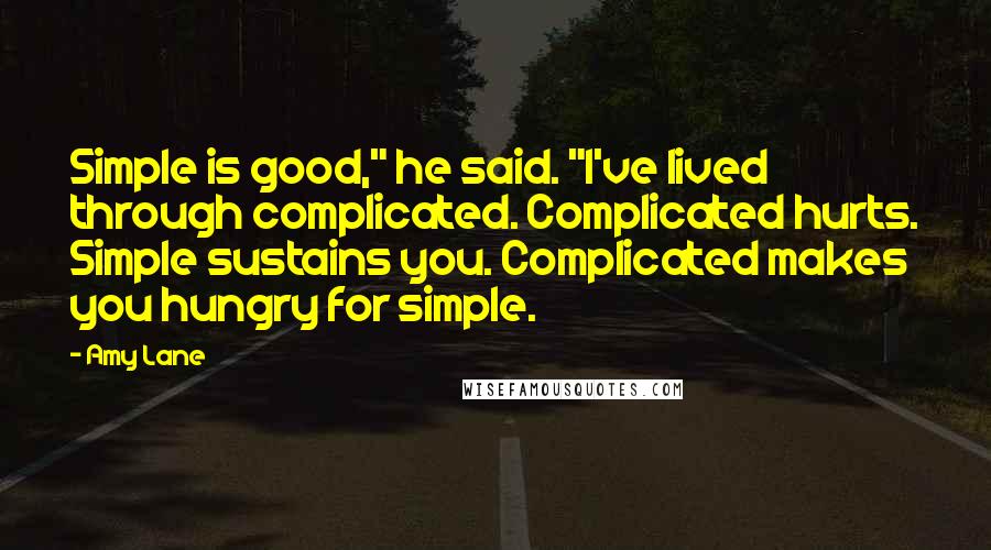 Amy Lane Quotes: Simple is good," he said. "I've lived through complicated. Complicated hurts. Simple sustains you. Complicated makes you hungry for simple.