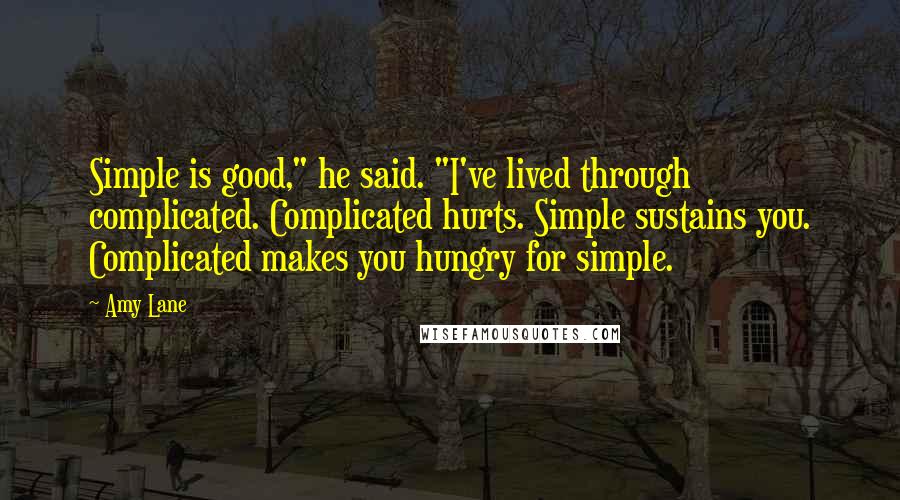 Amy Lane Quotes: Simple is good," he said. "I've lived through complicated. Complicated hurts. Simple sustains you. Complicated makes you hungry for simple.