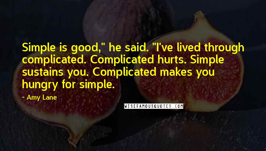 Amy Lane Quotes: Simple is good," he said. "I've lived through complicated. Complicated hurts. Simple sustains you. Complicated makes you hungry for simple.