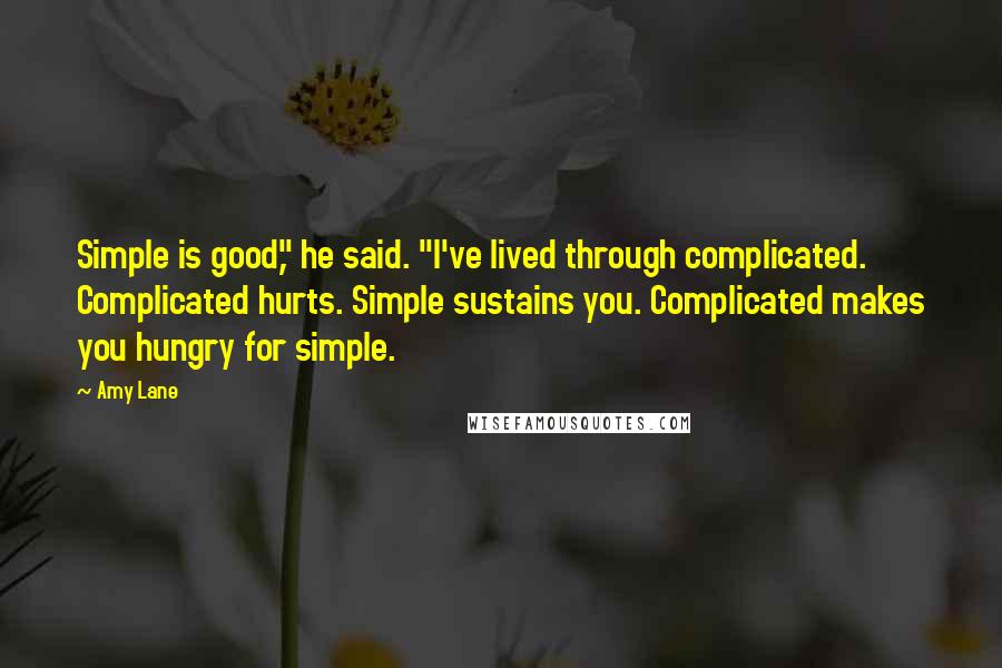 Amy Lane Quotes: Simple is good," he said. "I've lived through complicated. Complicated hurts. Simple sustains you. Complicated makes you hungry for simple.
