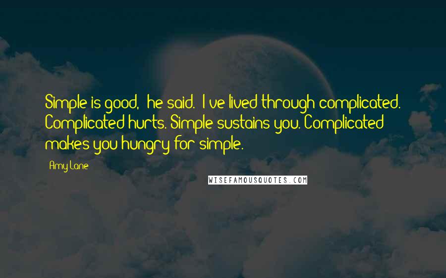 Amy Lane Quotes: Simple is good," he said. "I've lived through complicated. Complicated hurts. Simple sustains you. Complicated makes you hungry for simple.