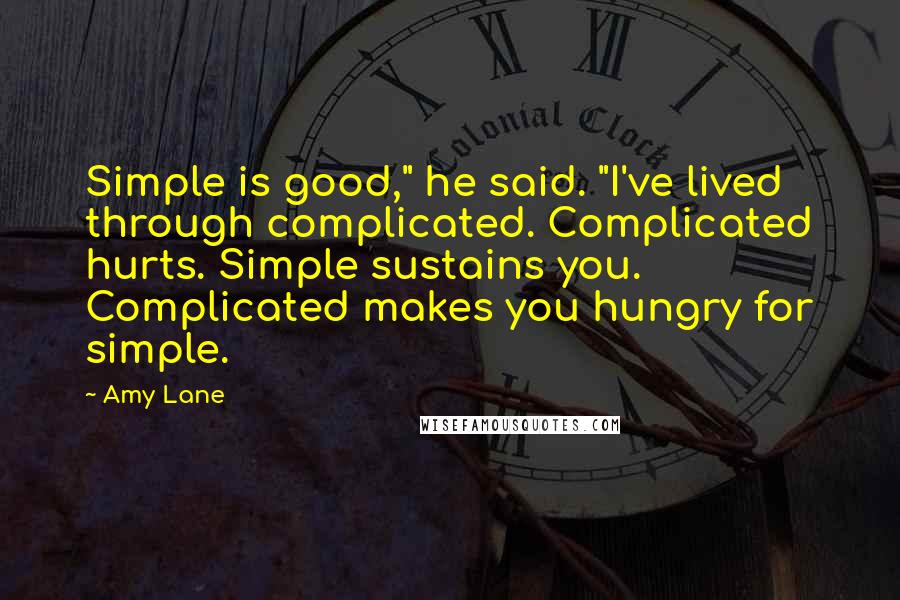 Amy Lane Quotes: Simple is good," he said. "I've lived through complicated. Complicated hurts. Simple sustains you. Complicated makes you hungry for simple.