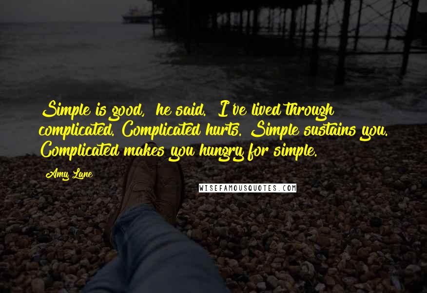 Amy Lane Quotes: Simple is good," he said. "I've lived through complicated. Complicated hurts. Simple sustains you. Complicated makes you hungry for simple.