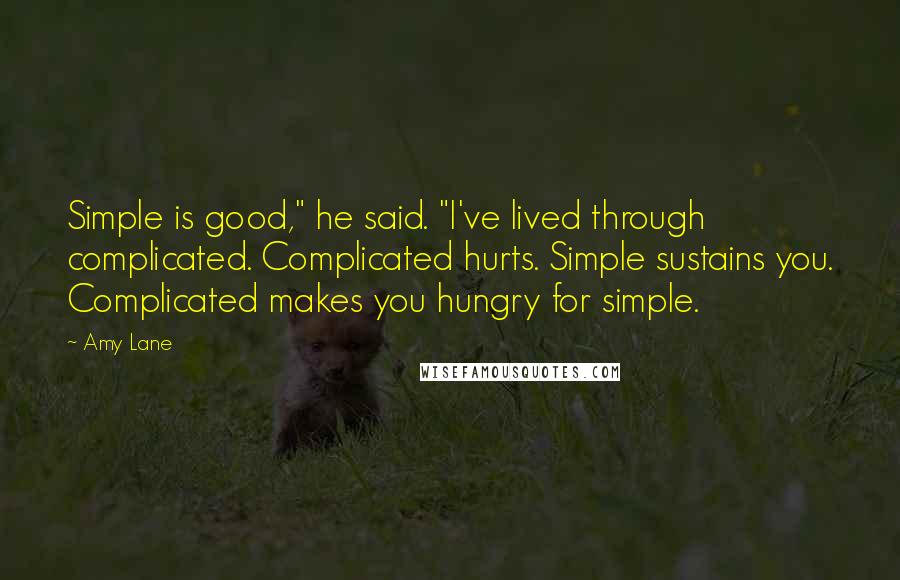 Amy Lane Quotes: Simple is good," he said. "I've lived through complicated. Complicated hurts. Simple sustains you. Complicated makes you hungry for simple.
