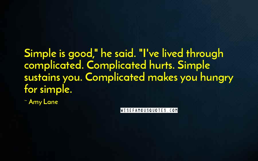 Amy Lane Quotes: Simple is good," he said. "I've lived through complicated. Complicated hurts. Simple sustains you. Complicated makes you hungry for simple.