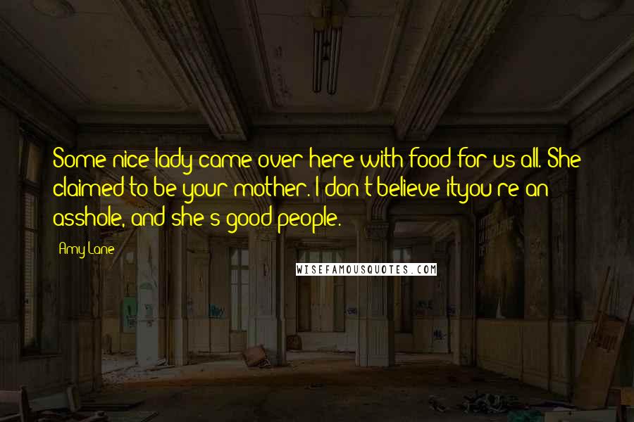 Amy Lane Quotes: Some nice lady came over here with food for us all. She claimed to be your mother. I don't believe ityou're an asshole, and she's good people.