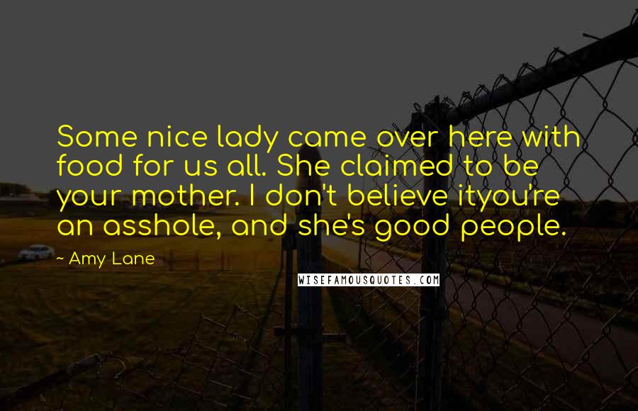 Amy Lane Quotes: Some nice lady came over here with food for us all. She claimed to be your mother. I don't believe ityou're an asshole, and she's good people.