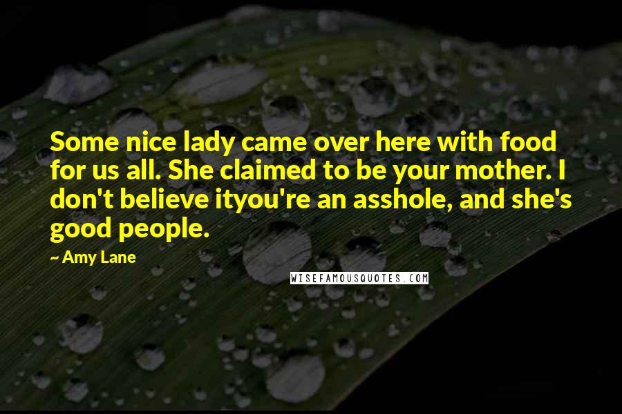 Amy Lane Quotes: Some nice lady came over here with food for us all. She claimed to be your mother. I don't believe ityou're an asshole, and she's good people.