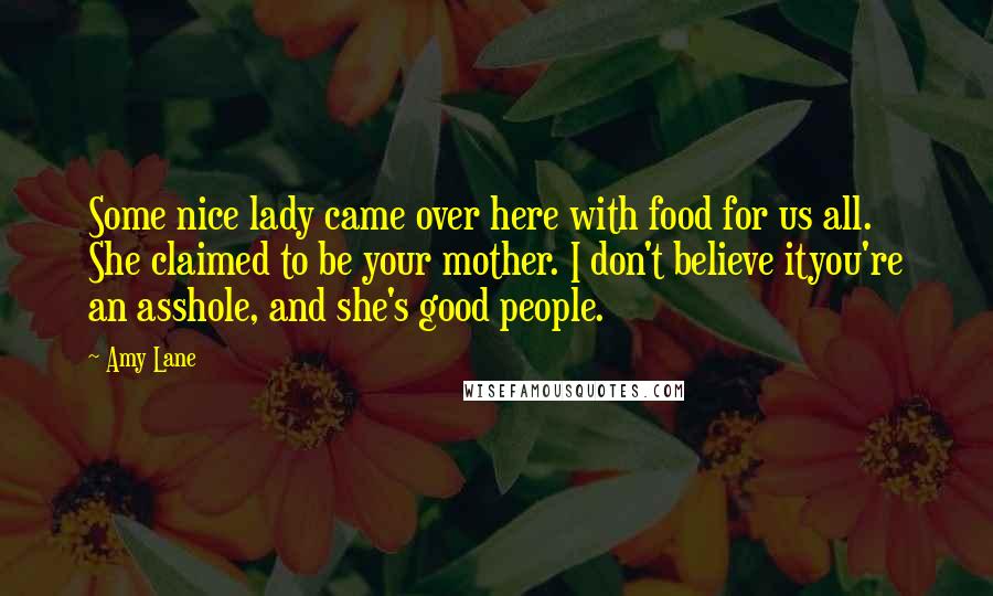 Amy Lane Quotes: Some nice lady came over here with food for us all. She claimed to be your mother. I don't believe ityou're an asshole, and she's good people.